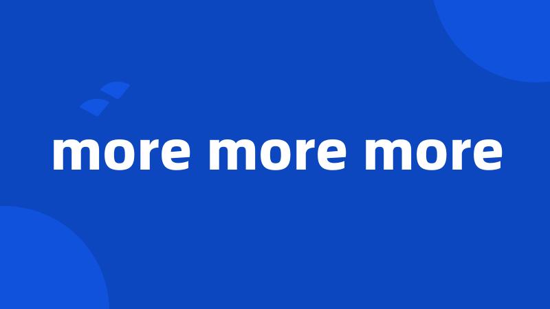 more more more