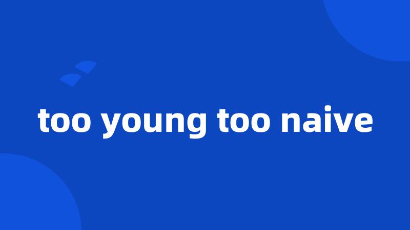 too young too naive