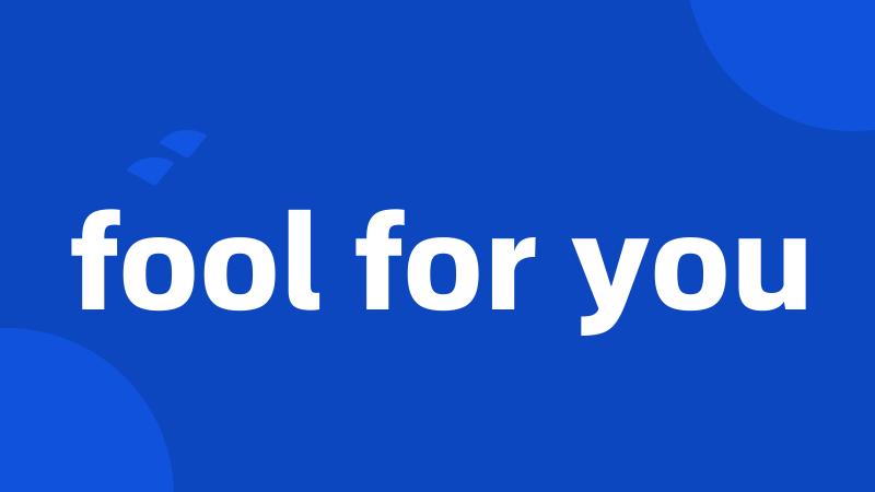 fool for you