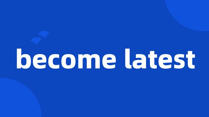 become latest