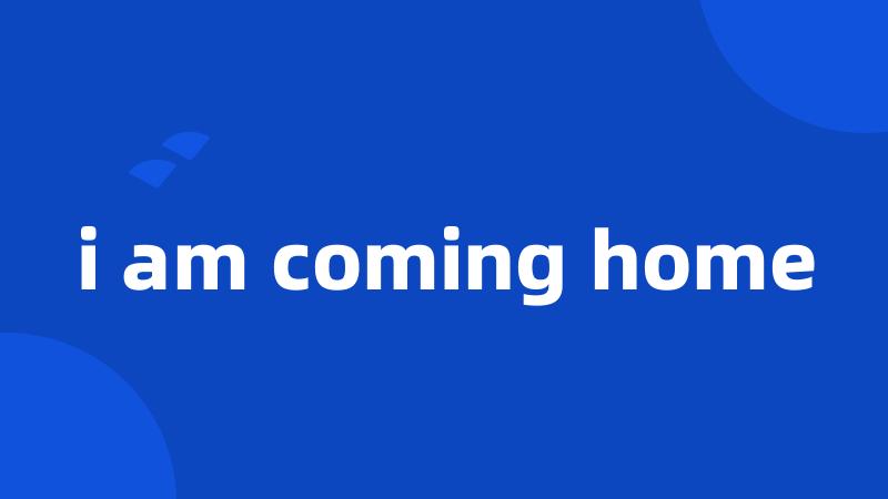 i am coming home