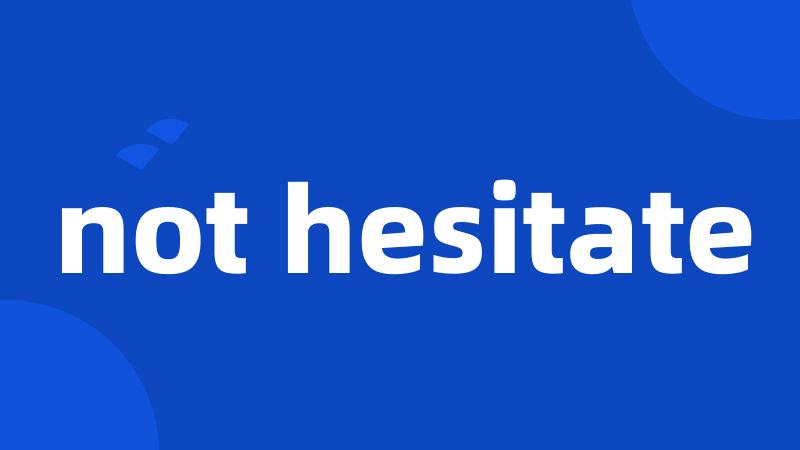 not hesitate
