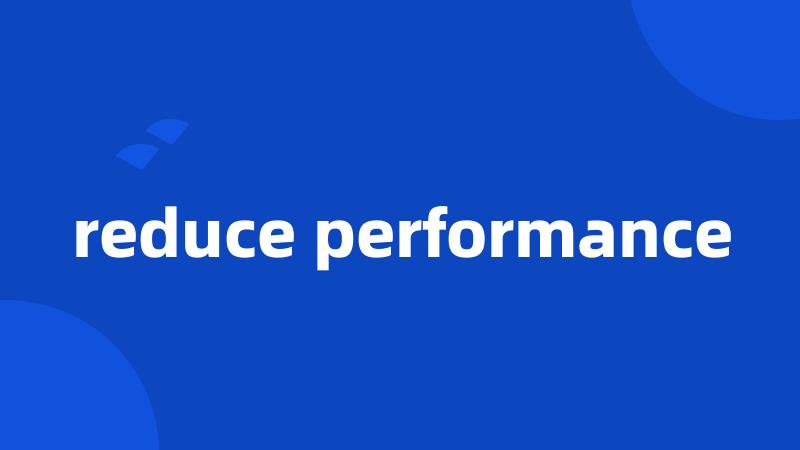 reduce performance