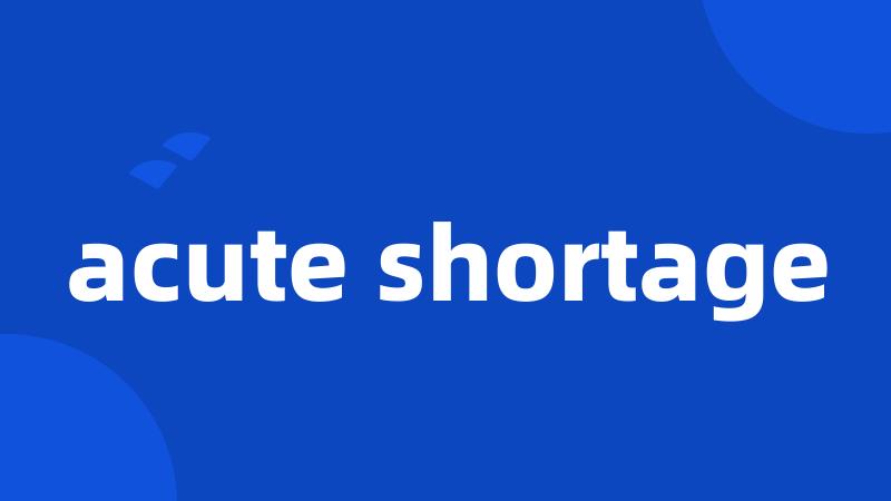 acute shortage