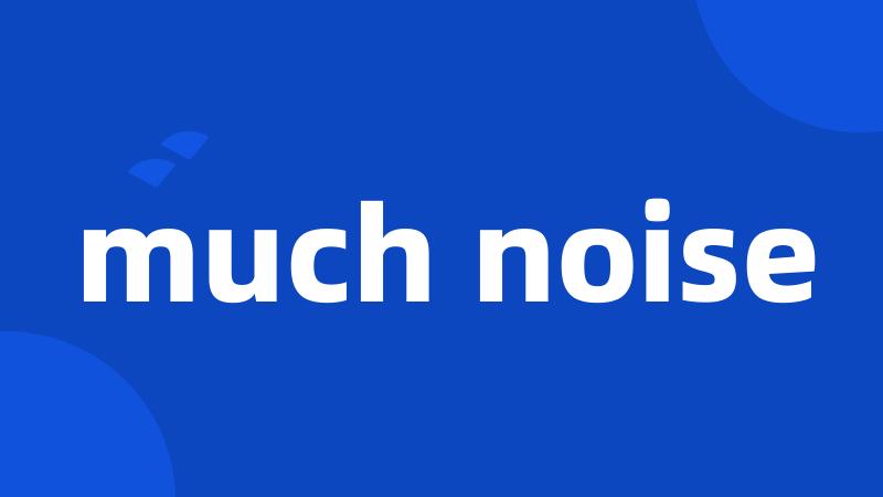 much noise