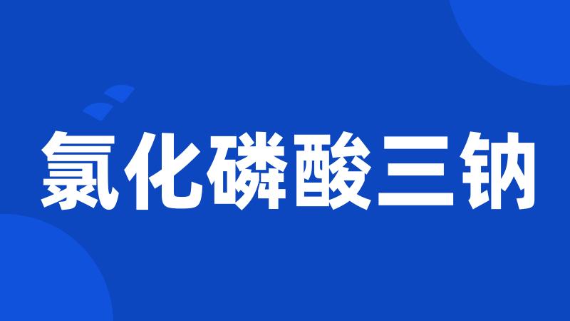 氯化磷酸三钠