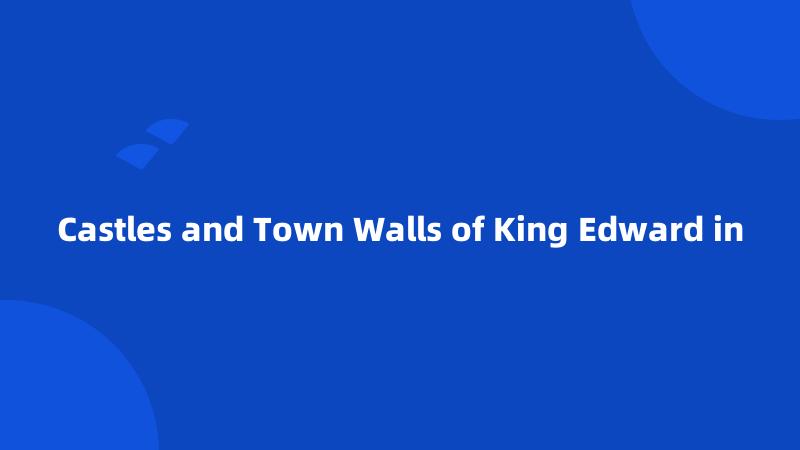 Castles and Town Walls of King Edward in