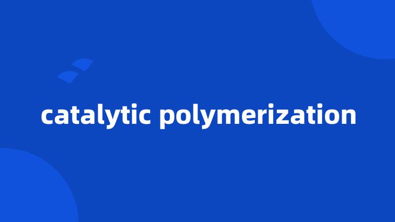 catalytic polymerization