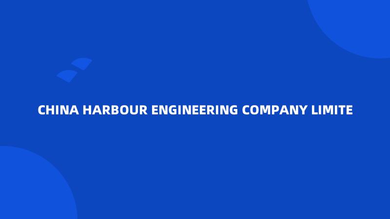 CHINA HARBOUR ENGINEERING COMPANY LIMITE