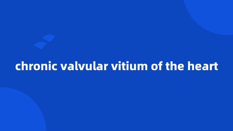 chronic valvular vitium of the heart