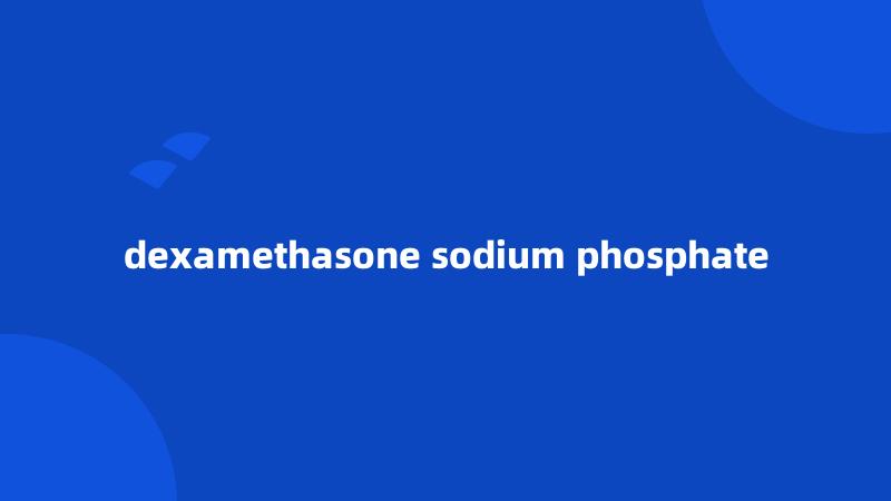 dexamethasone sodium phosphate