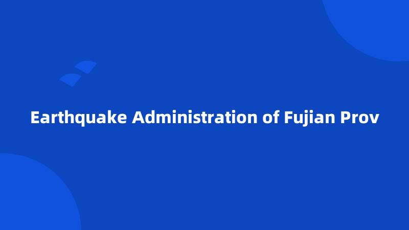 Earthquake Administration of Fujian Prov