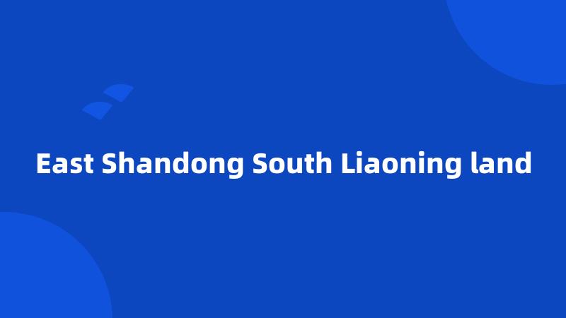 East Shandong South Liaoning land