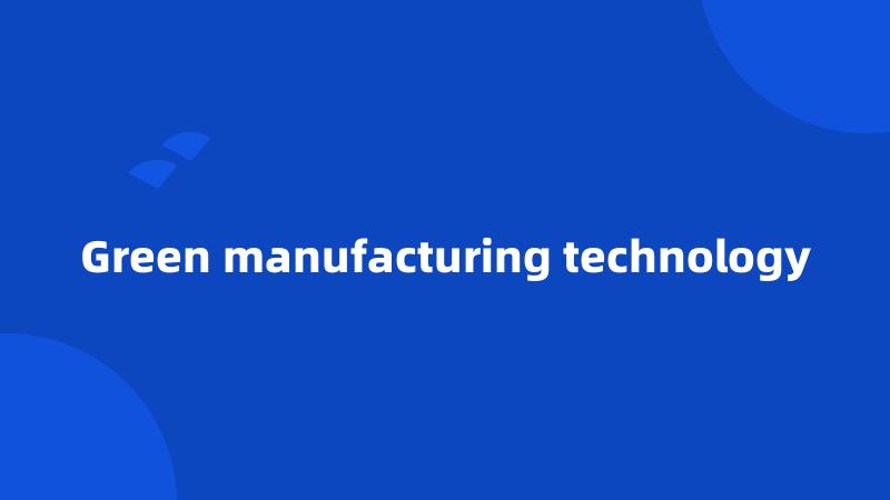 Green manufacturing technology