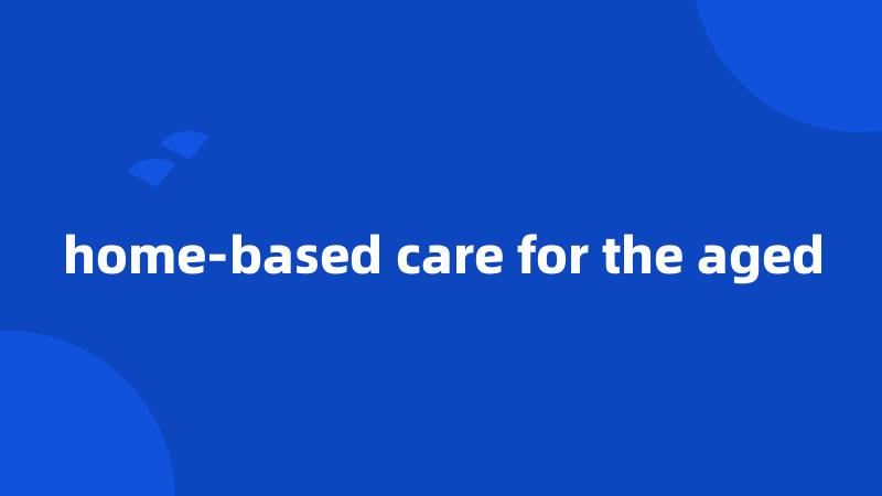 home-based care for the aged