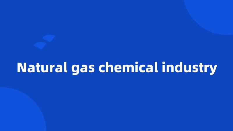 Natural gas chemical industry