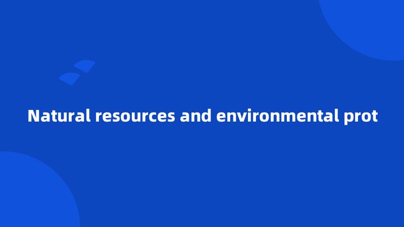 Natural resources and environmental prot