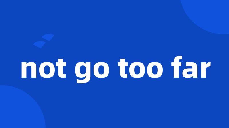 not go too far