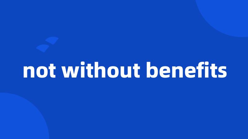 not without benefits