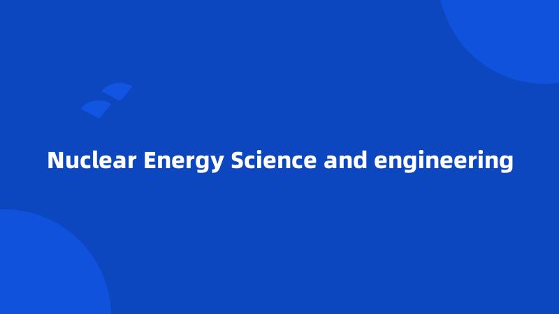 Nuclear Energy Science and engineering