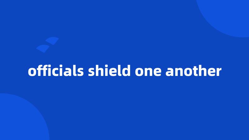 officials shield one another