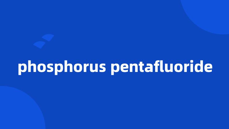 phosphorus pentafluoride