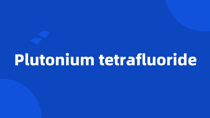 Plutonium tetrafluoride