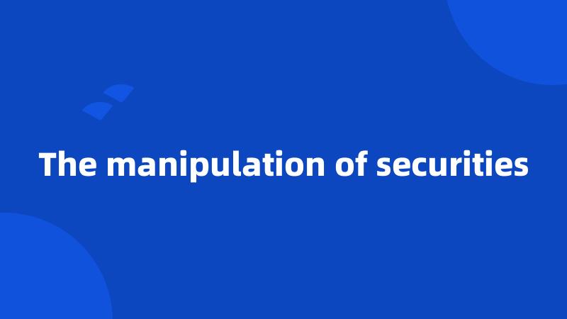 The manipulation of securities
