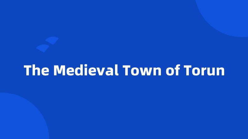 The Medieval Town of Torun