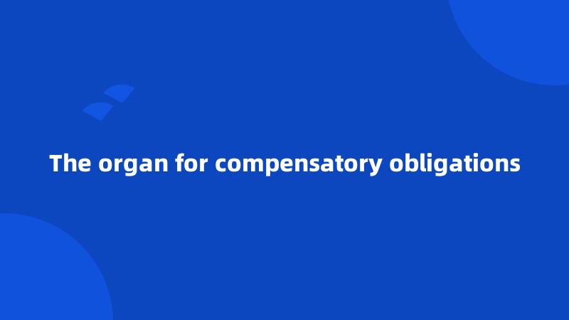 The organ for compensatory obligations
