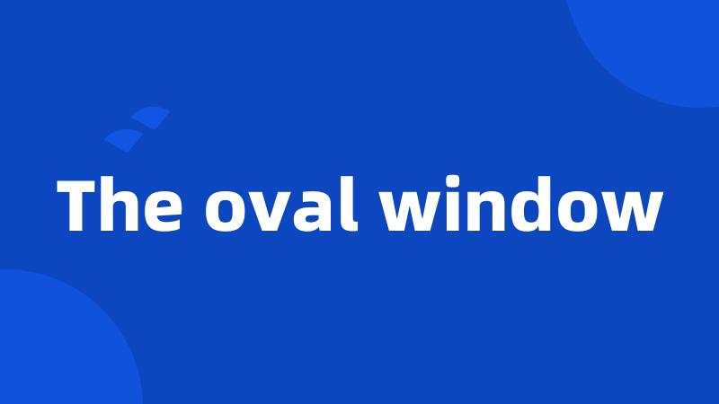 The oval window