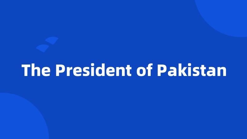The President of Pakistan