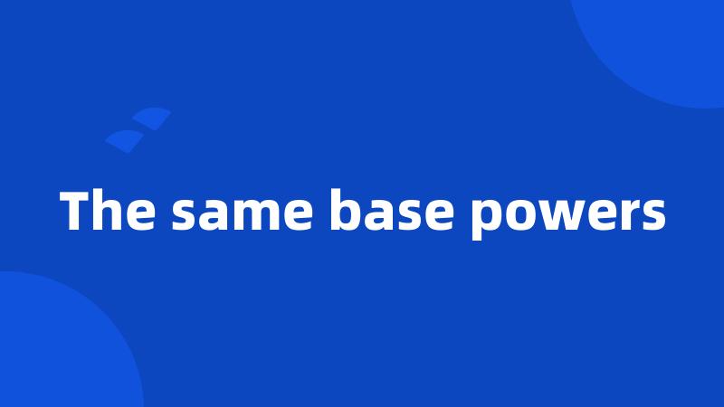 The same base powers