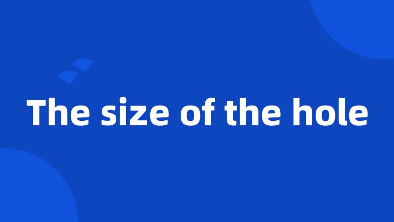 The size of the hole