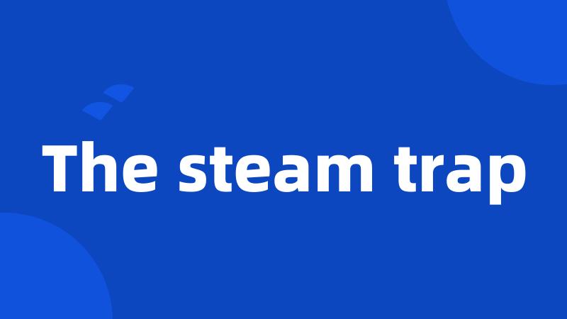 The steam trap