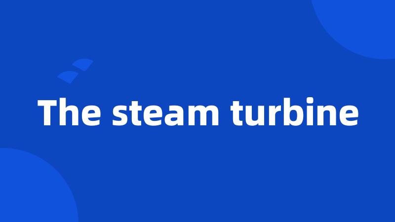 The steam turbine
