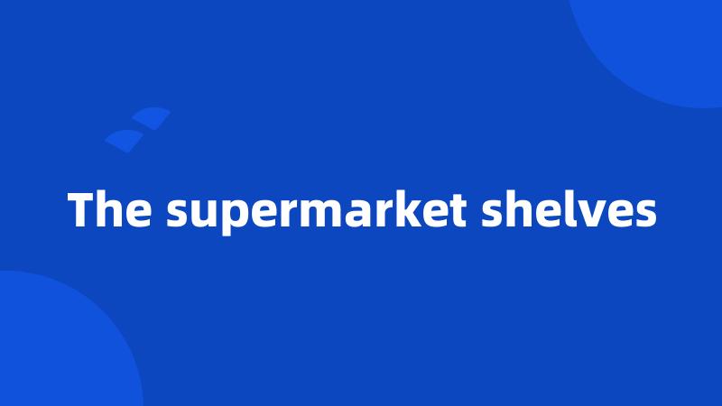The supermarket shelves