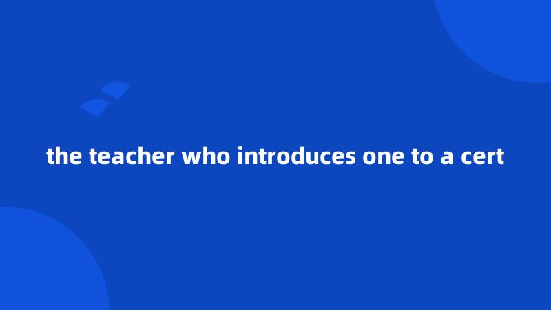 the teacher who introduces one to a cert