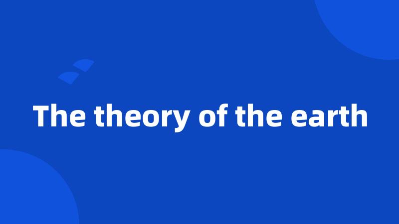 The theory of the earth