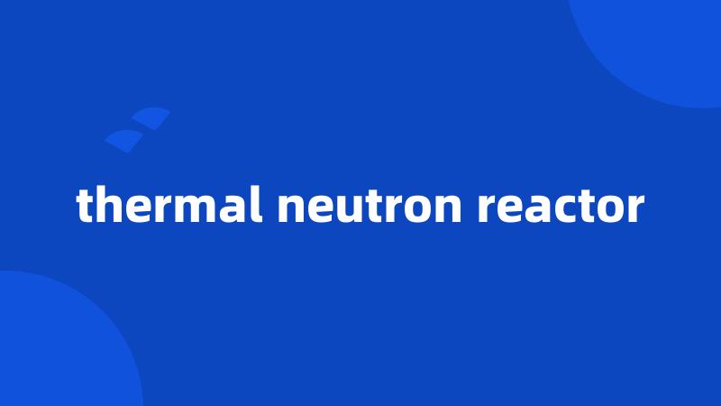 thermal neutron reactor