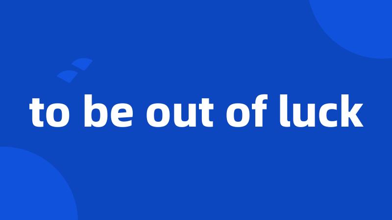 to be out of luck