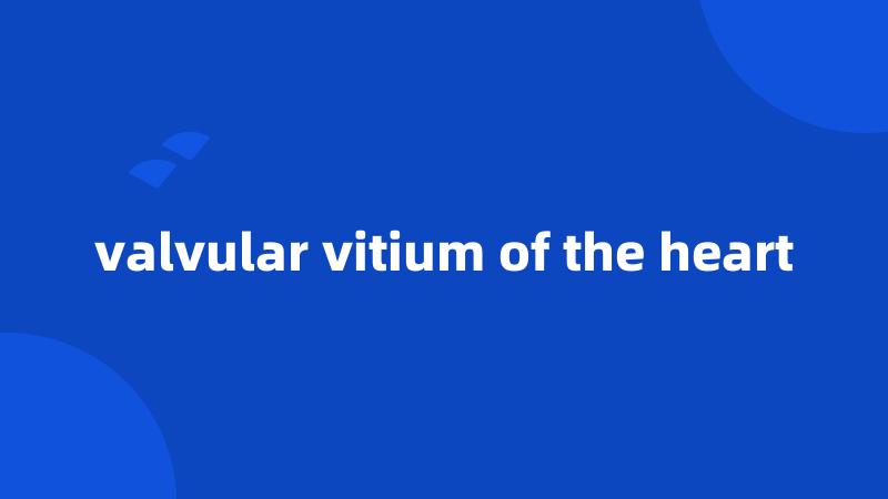 valvular vitium of the heart