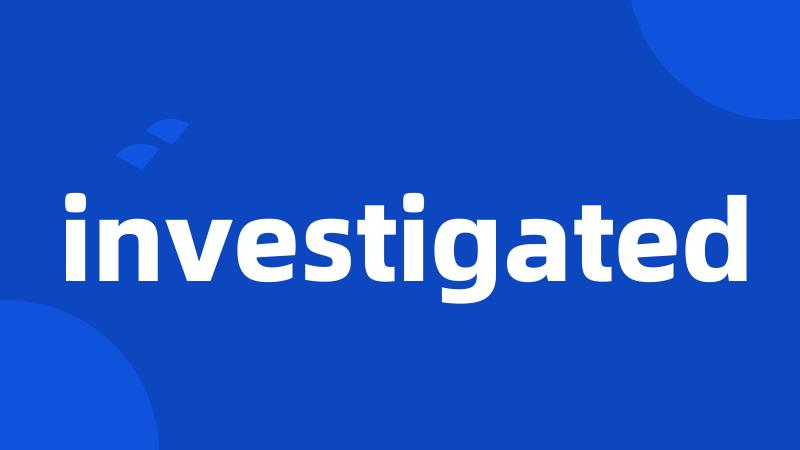 investigated