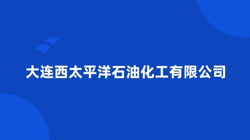 大连西太平洋石油化工有限公司