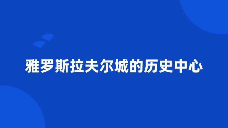 雅罗斯拉夫尔城的历史中心