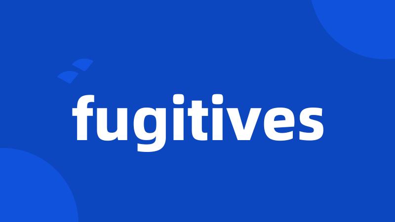 fugitives