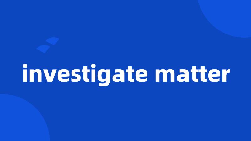 investigate matter