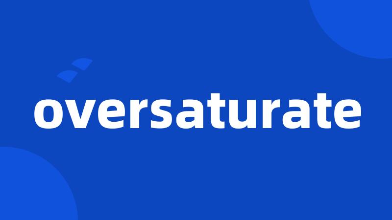 oversaturate