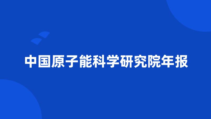 中国原子能科学研究院年报