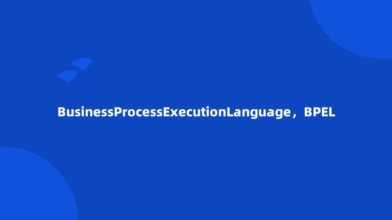 BusinessProcessExecutionLanguage，BPEL